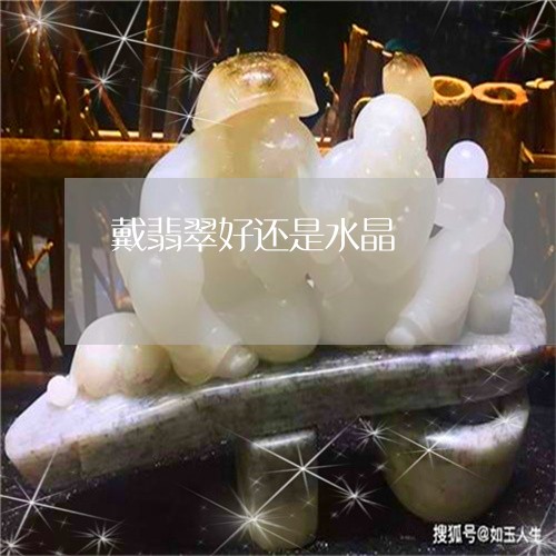 戴翡翠好还是水晶/2023122124838