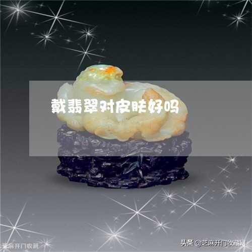 戴翡翠对皮肤好吗/2023122118730