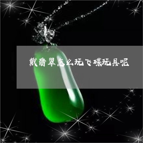 戴翡翠怎么玩飞碟玩具呢/2023091329404