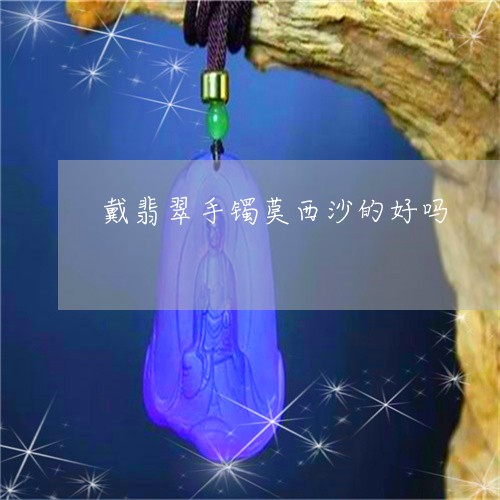 戴翡翠手镯莫西沙的好吗/2023071052796