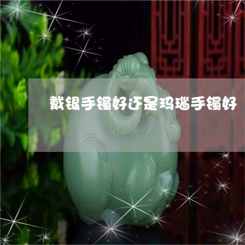 戴银手镯好还是玛瑙手镯好/2023073020512