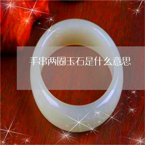 手串两圈玉石是什么意思/2023071028593