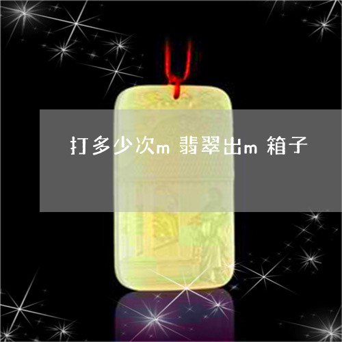 打多少次m翡翠出m箱子/2023071057491