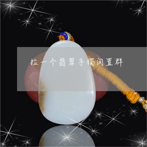 拉一个翡翠手镯闲置群/2023081419179