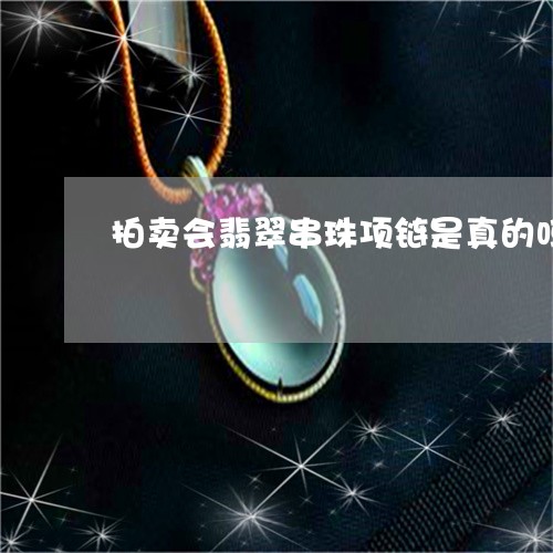 拍卖会翡翠串珠项链是真的吗/2023112406147