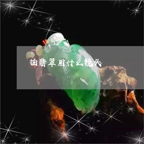 拍翡翠用什么镜头/2023122083915