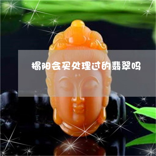 揭阳会买处理过的翡翠吗/2023070931825