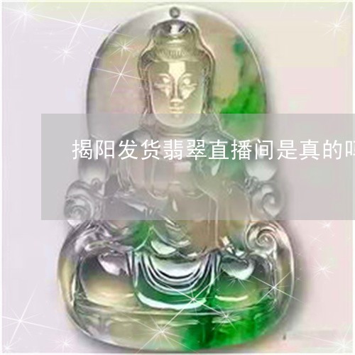 揭阳发货翡翠直播间是真的吗/2023112452714