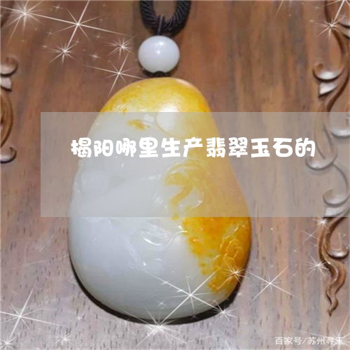 揭阳哪里生产翡翠玉石的/2023070929362