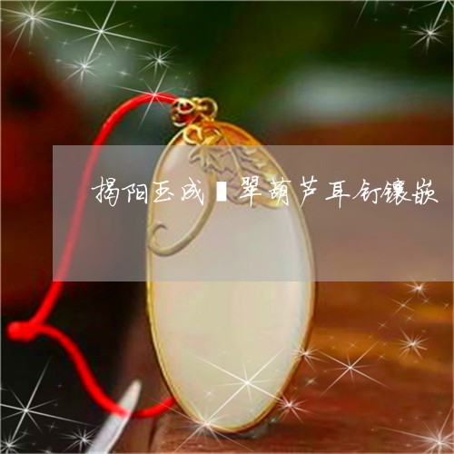 揭阳玉成翡翠葫芦耳钉镶嵌/2023073031614