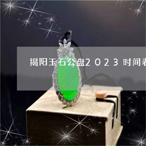 揭阳玉石公盘2023时间表/2023112377151