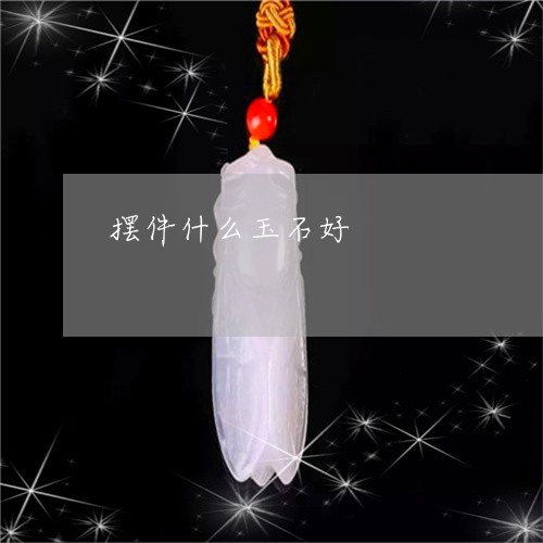 摆件什么玉石好/2023062315257