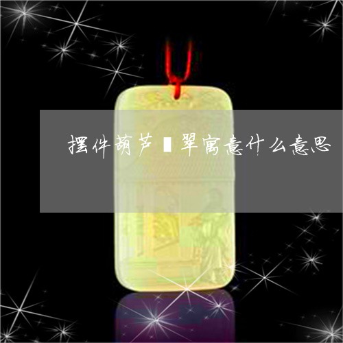 摆件葫芦翡翠寓意什么意思/2023073082795