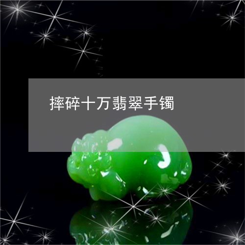 摔碎十万翡翠手镯/2023122195028