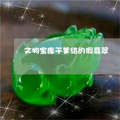 文物宝库干爹给的假翡翠/2023070992838