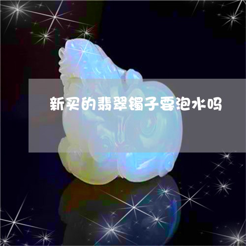 新买的翡翠镯子要泡水吗/2023070922392