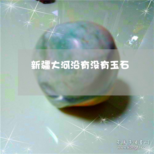 新疆大河沿有没有玉石/2023110671605