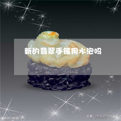 新的翡翠手镯用水泡吗/2023110739273