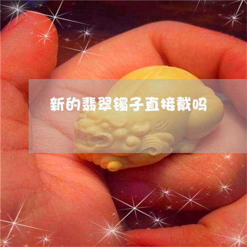 新的翡翠镯子直接戴吗/2023110722716