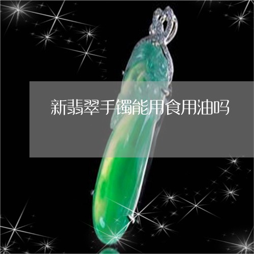 新翡翠手镯能用食用油吗/2023070909495