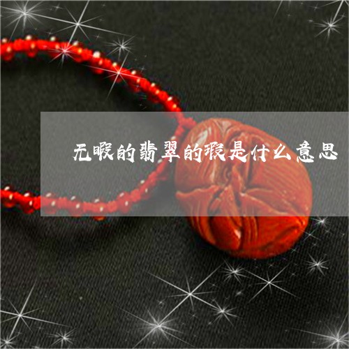 无暇的翡翠的瑕是什么意思/2023060962816