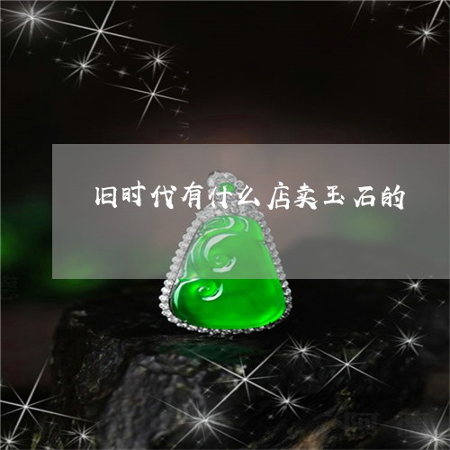 旧时代有什么店卖玉石的/2023070934828