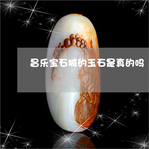 昌乐宝石城的玉石是真的吗/2023073004136