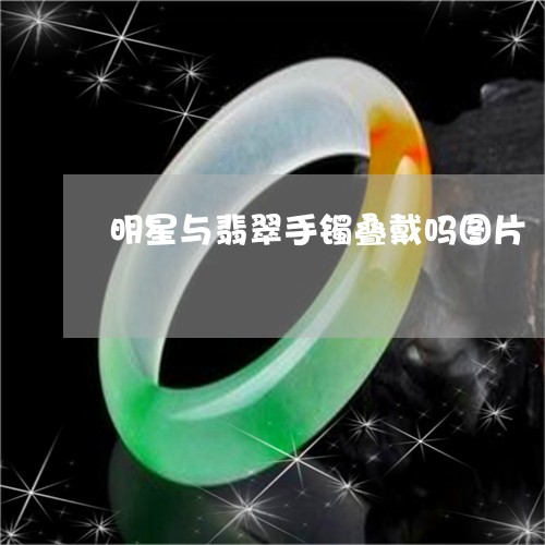 明星与翡翠手镯叠戴吗图片/2023073070593