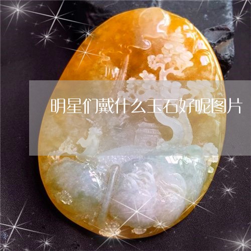 明星们戴什么玉石好呢图片/2023073064835