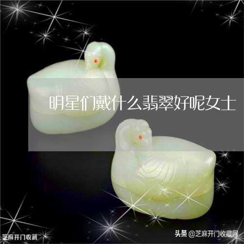 明星们戴什么翡翠好呢女士/2023073069472