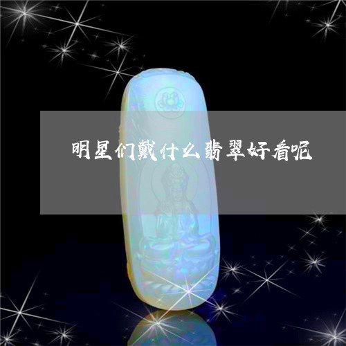 明星们戴什么翡翠好看呢/2023070934925