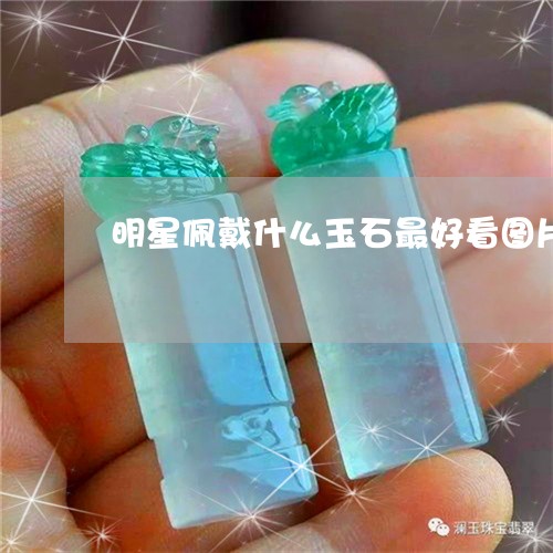 明星佩戴什么玉石最好看图片/2023112359484