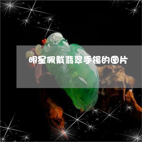 明星佩戴翡翠手镯的图片/2023070935159