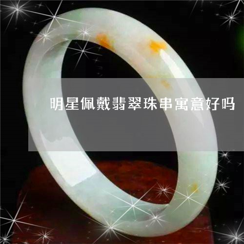 明星佩戴翡翠珠串寓意好吗/2023073063726