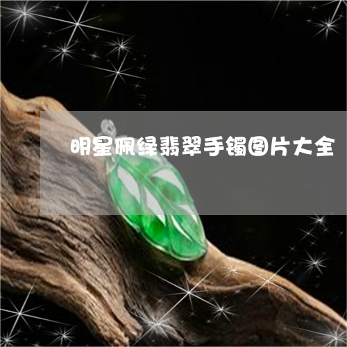 明星佩绿翡翠手镯图片大全/2023073075837