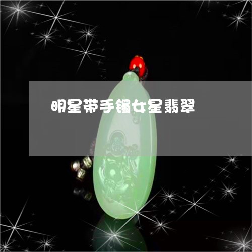 明星带手镯女星翡翠/2023032140695