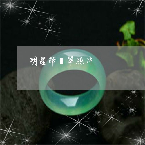 明星带翡翠照片/2023062388360