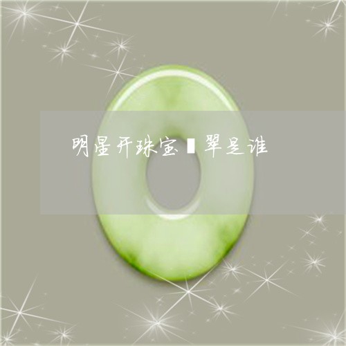 明星开珠宝翡翠是谁/2023032161682