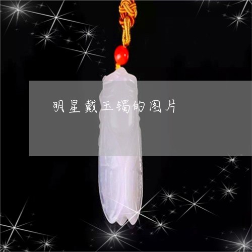 明星戴玉镯的图片/2023092278350