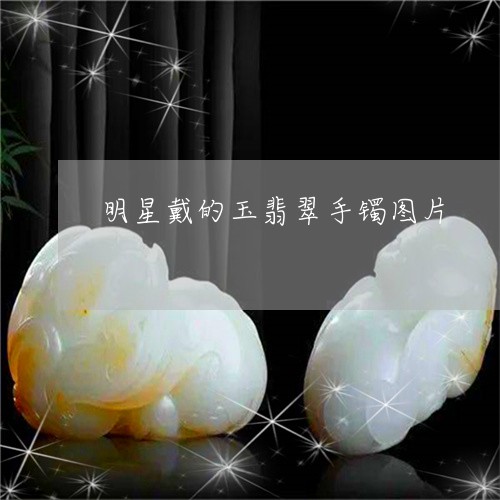 明星戴的玉翡翠手镯图片/2023070983047