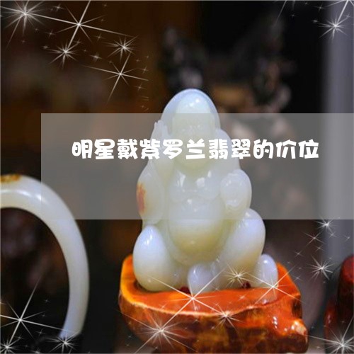 明星戴紫罗兰翡翠的价位/2023052116269