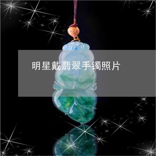 明星戴翡翠手镯照片/2023082727378