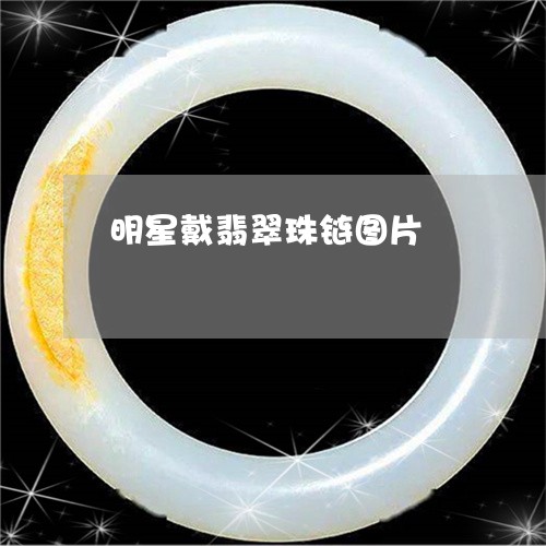 明星戴翡翠珠链图片/2023082738147