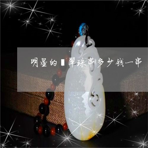 明星的翡翠珠串多少钱一串/2023073162814