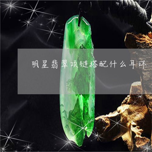 明星翡翠项链搭配什么耳环/2023073172705