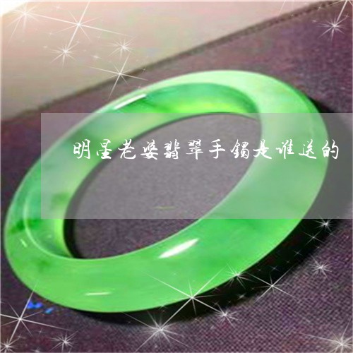 明星老婆翡翠手镯是谁送的/2023073107160