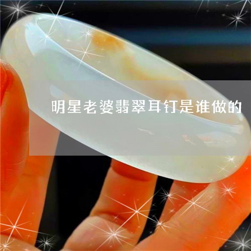 明星老婆翡翠耳钉是谁做的/2023073135947