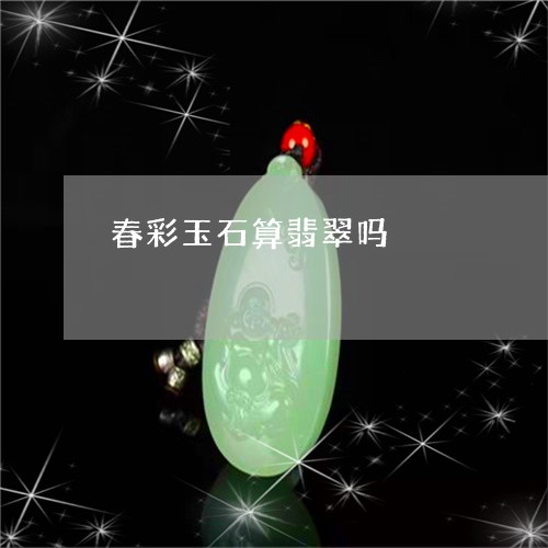 春彩玉石算翡翠吗/2023062073025