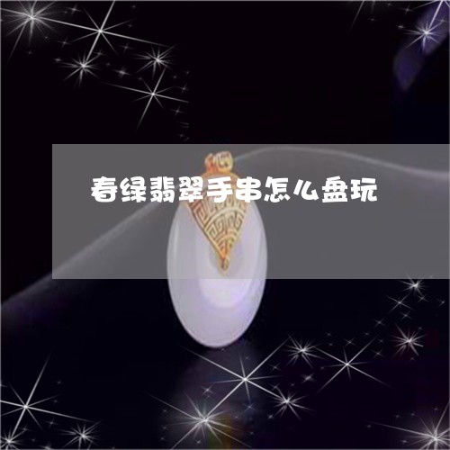 春绿翡翠手串怎么盘玩/2023112539472