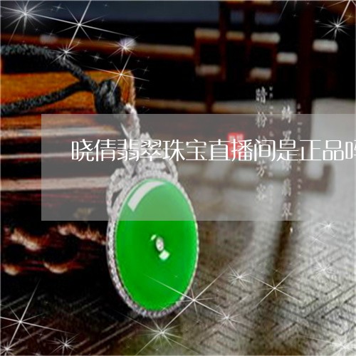 晓倩翡翠珠宝直播间是正品吗/2023112494714